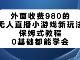 无人直播小游戏新玩法：0基础保姆式教程，980元技术免费揭秘-54创业网
