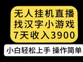 无人直播汉字小游戏7天赚3900：新手小白0门槛上手实操教程-54创业网