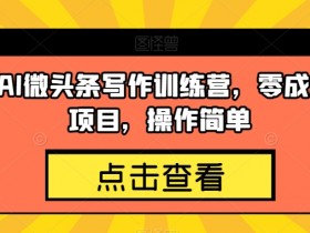 AI微头条写作训练营：零成本副业项目揭秘，操作简单轻松赚钱-54创业网