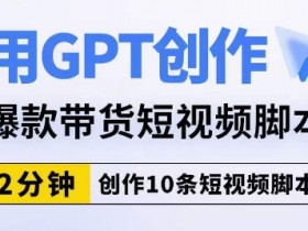 GPT创作爆款带货短视频脚本：2分钟速成10条高转化脚本-54创业网