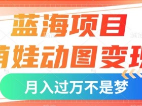 萌娃动图变现：蓝海项目揭秘，几分钟1个视频，小白轻松月入1w+-54创业网