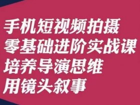 零基础手机短视频拍摄课：导演思维实战教学，轻松用镜头讲故事-54创业网