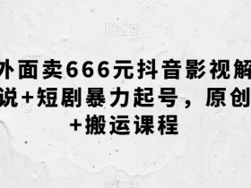 抖音影视解说短剧暴力起号课：原创+搬运实战教学，外面卖666元-54创业网