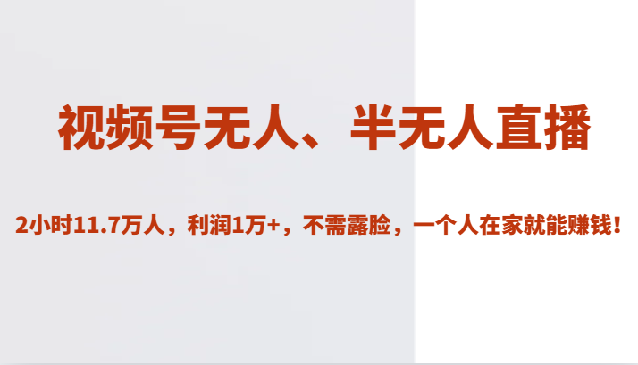 视频号无人直播赚钱：2小时11.7万人观看，利润1万+，不露脸在家操作！-54创业网