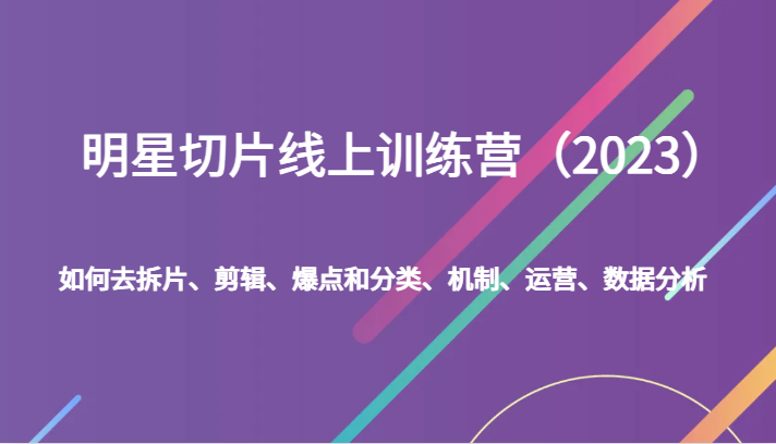 2023明星切片训练营：拆片剪辑爆点分类+运营机制数据分析-54创业网