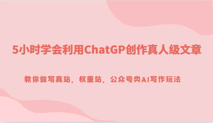 5小时学会AI写作：ChatGPT创作真人级文章，打造写真站/权重站/公众号爆款-54创业网