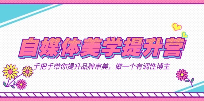 美学提升营：11节课手把手教你打造品牌审美，做有格调的自媒体博主-54创业网