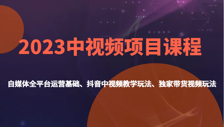 2023中视频项目课程：自媒体运营+抖音玩法+独家带货教学-54创业网
