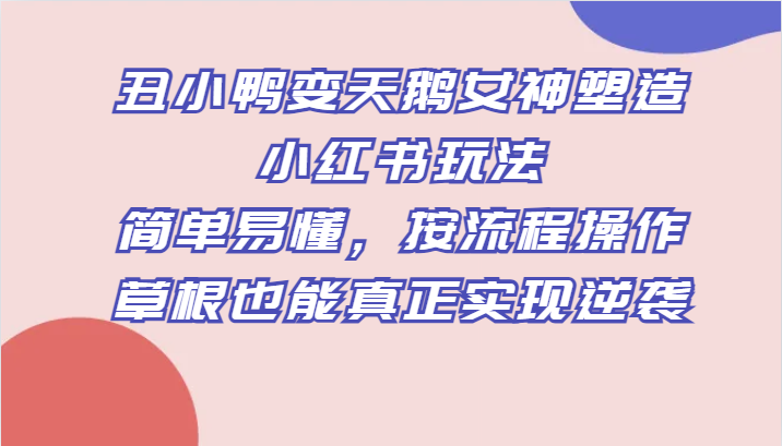 丑小鸭变天鹅：小红书女神速成攻略，草根逆袭10步打造高颜值-54创业网