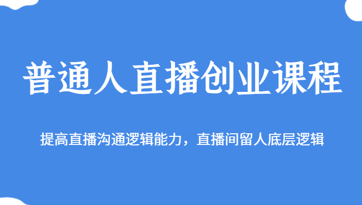 直播创业课程：普通人如何提升直播留人技巧与沟通逻辑-54创业网