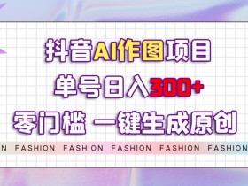 抖音AI作图赚钱秘籍：0门槛单号日入300+，一键生成原创爆款图文-54创业网