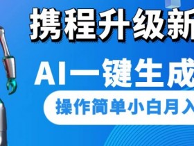 携程AI一键生成视频：操作简单，小白也能轻松月入1500-54创业网