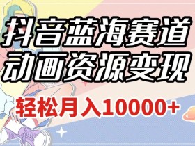 抖音动画变现蓝海赛道：1027G素材+月入1w+秘籍，做的人少速来！-54创业网