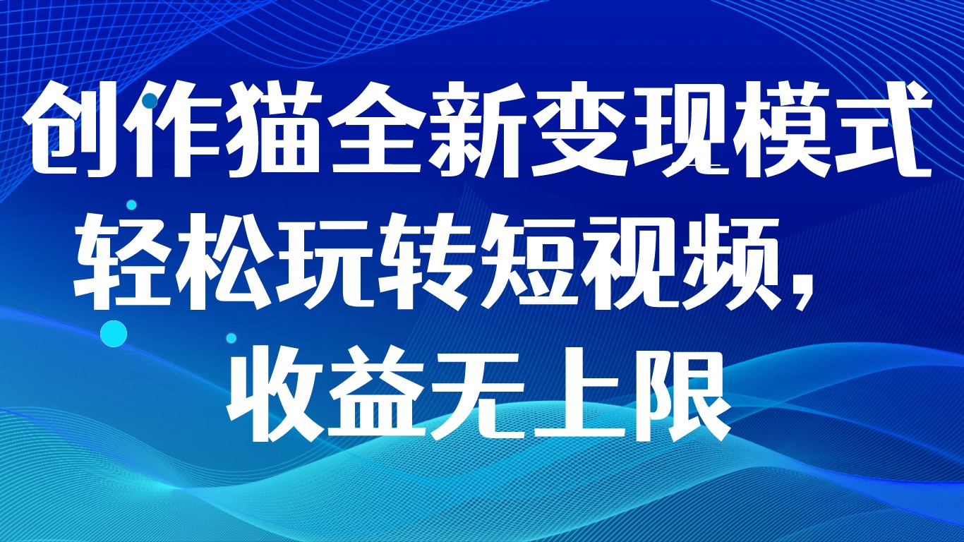 创作猫短视频变现新玩法：0门槛赚收益，轻松实现收益无上限-54创业网