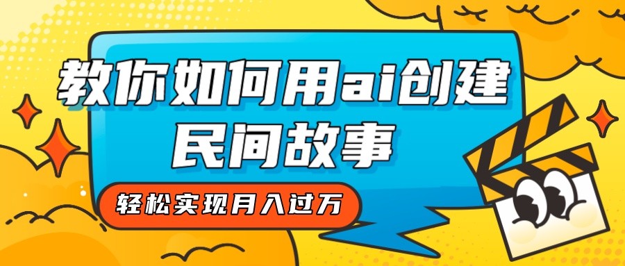 AI创作民间故事赚钱：全新思路轻松月入过万教程-54创业网