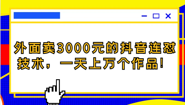 抖音连怼技术爆款秘籍：外面卖3000元，日发万条作品轻松涨粉-54创业网