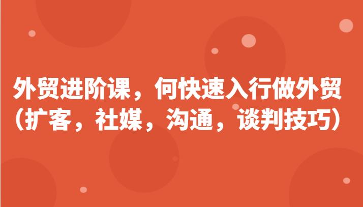 外贸入门技巧：快速掌握扩客、社媒、沟通谈判的实战外贸课-54创业网