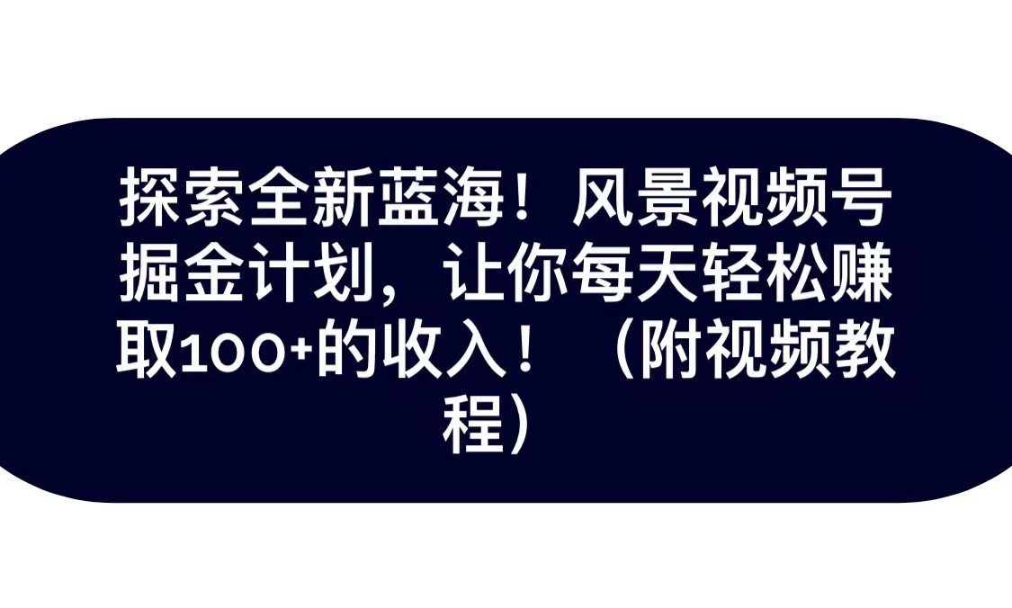 抖音风景视频号赚钱攻略：每天轻松赚100+，新手也能学的保姆级教程-54创业网