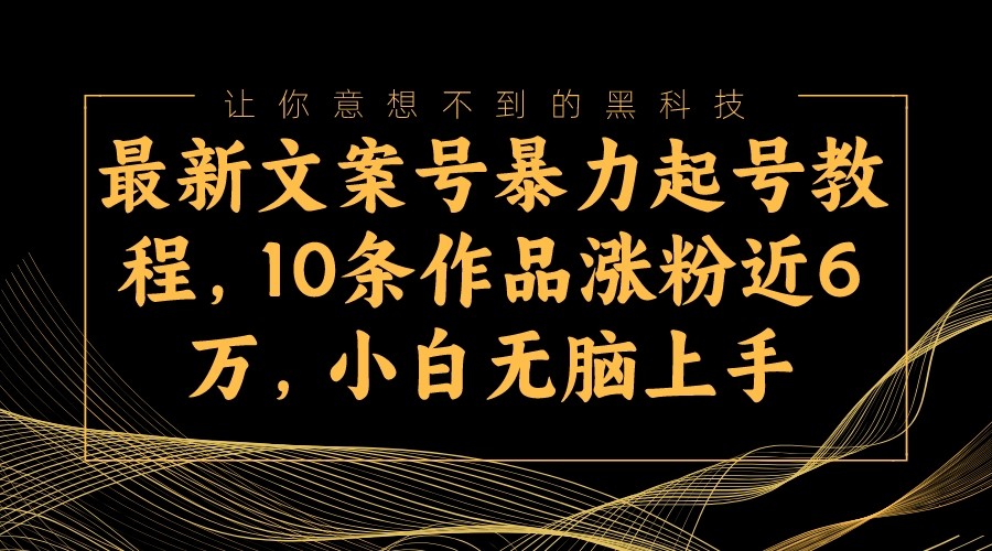 10条作品涨粉6万！文案号暴力起号教程，新手小白无脑速成-54创业网