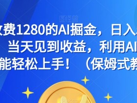 AI掘金日赚500—2000：1280元付费课程免费教！AI写作小白当天见效（保姆级教程）-54创业网