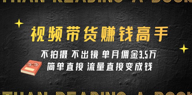 视频带货赚钱课程：不拍不出镜月赚3.5w 简单粗暴流量变现金-54创业网