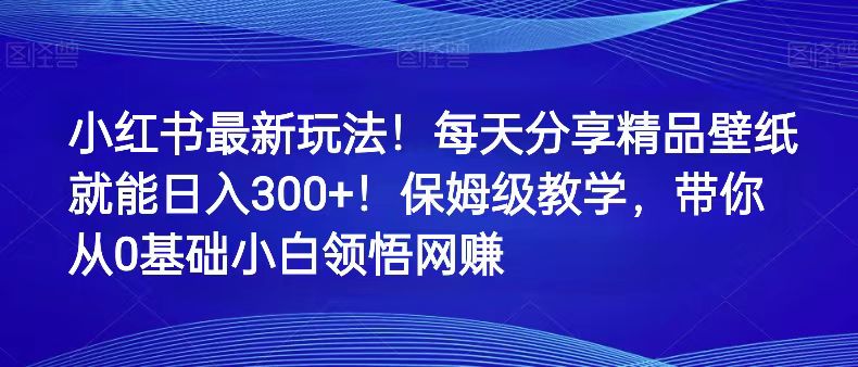 小红书壁纸赚钱攻略：0基础日入300+，保姆级教程手把手教学-54创业网