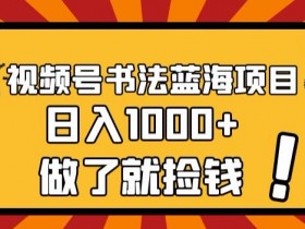 书法视频号赚钱秘诀：简单玩法日入1000+蓝海项目大揭秘-54创业网