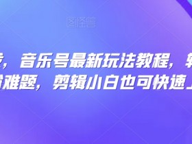 音乐号涨粉教程：剪辑小白轻松上手的全网首发最新玩法-54创业网