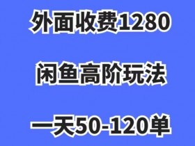 闲鱼高阶玩法日入1000+：外面收费1280，50-120单秘籍大公开！-54创业网