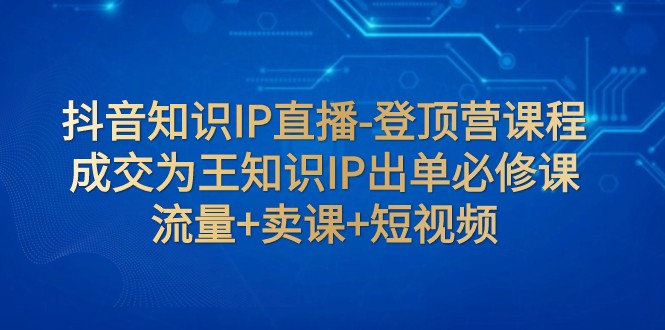 抖音知识IP直播课：流量变现卖课技巧，短视频出单必修成交秘籍-54创业网