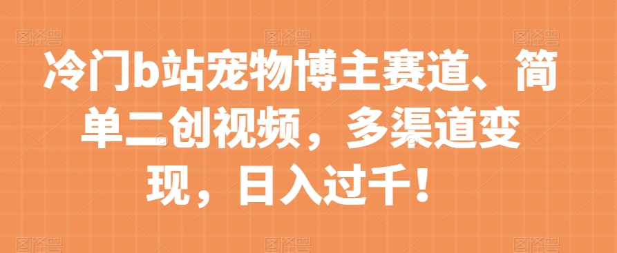 冷门B站宠物博主赚钱攻略：二创视频轻松日入过千变现技巧-54创业网