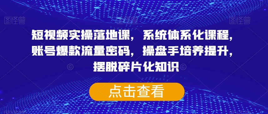 短视频实操课：爆款流量密码+体系化教学，0基础速成操盘手-54创业网