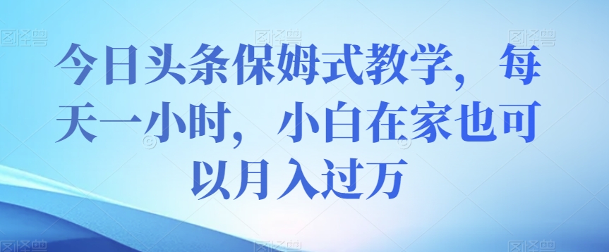 小白在家月入过万：今日头条保姆式教学，每天1小时轻松赚钱【揭秘】-54创业网