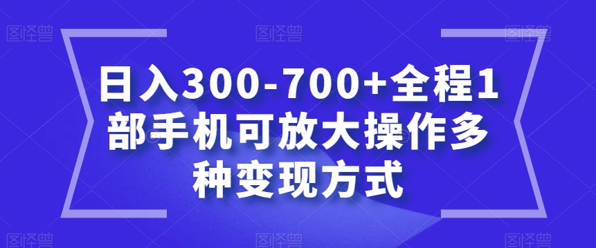 手机副业日入300-700元：1部手机可放大操作，多种变现方式大揭秘-54创业网