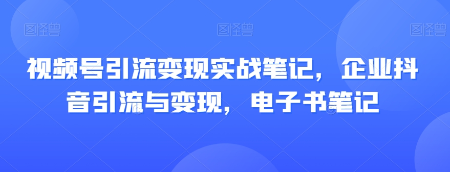 企业抖音视频号引流变现实战：高效引流与变现技巧电子书笔记-54创业网