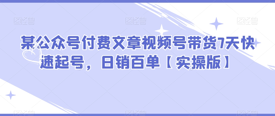 7天快速起号实操：公众号付费文章+视频号带货日销百单秘籍-54创业网