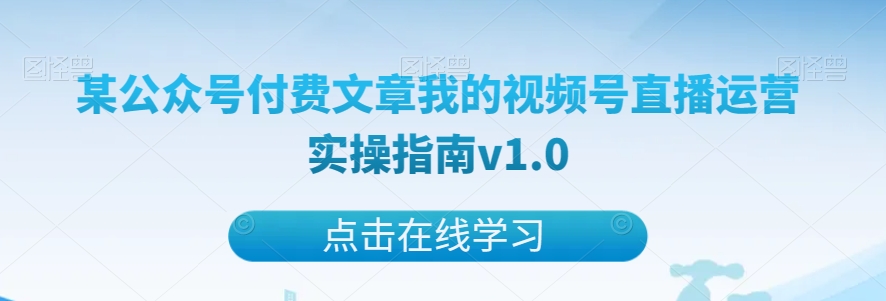 视频号直播运营实操指南：公众号付费文章精华版v1.0-54创业网