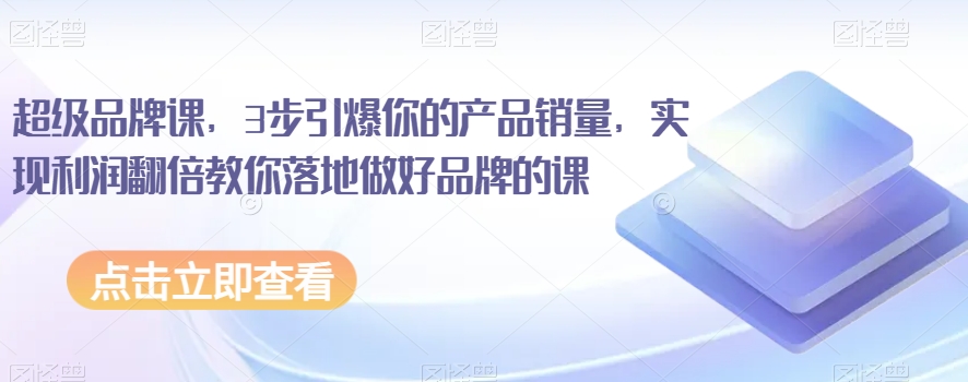 3步引爆产品销量：超级品牌课教你利润翻倍落地实操-54创业网