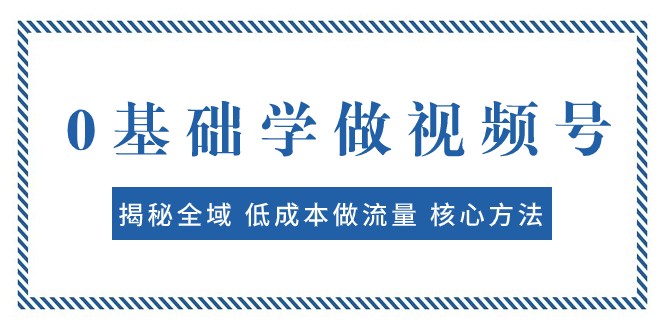 0基础学做视频号：低成本流量核心方法，快速出爆款轻松变现-54创业网