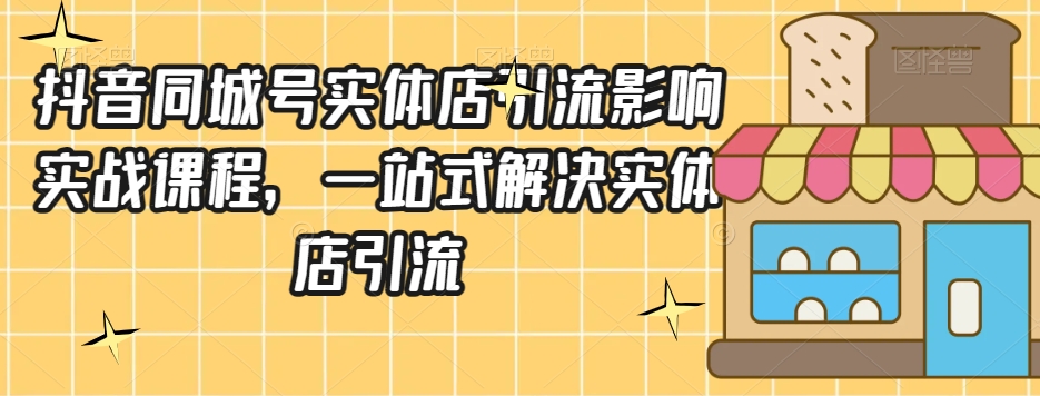 抖音同城号实体店引流营销实战课：3天学会爆单技巧，0基础也能轻松上手-54创业网