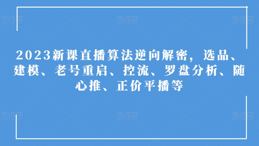2023直播算法逆向解密：选品建模、老号重启、控流罗盘、随心推正价平播技巧-54创业网