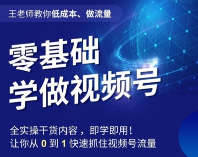 王老师零基础视频号教学：低成本快速获取流量，0-1抓住视频号红利-54创业网