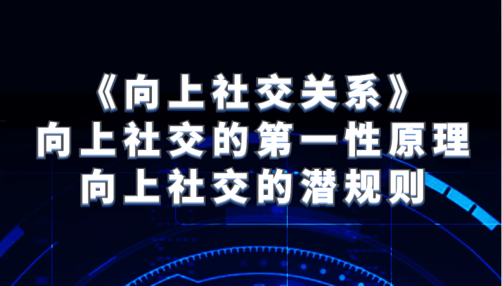 向上社交：第一性原理和潜规则揭秘，掌握高端人脉拓展技巧-54创业网