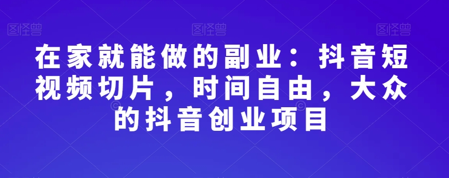 抖音短视频切片副业在家做：时间自由的大众创业项目-54创业网