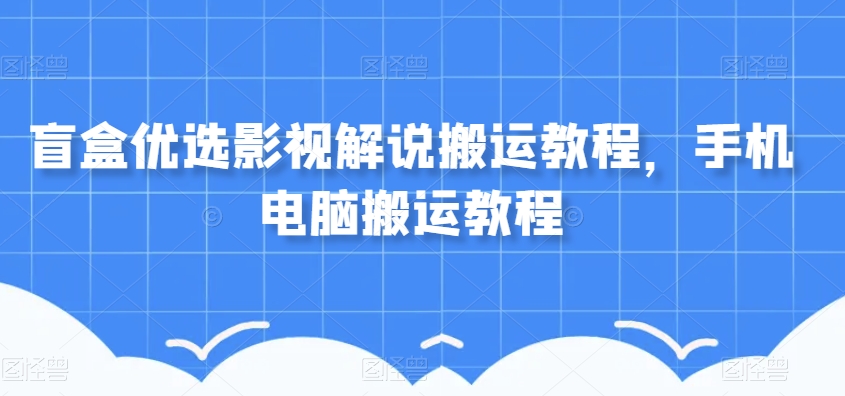 盲盒影视解说搬运教程：手机电脑轻松搬运影视资源-54创业网