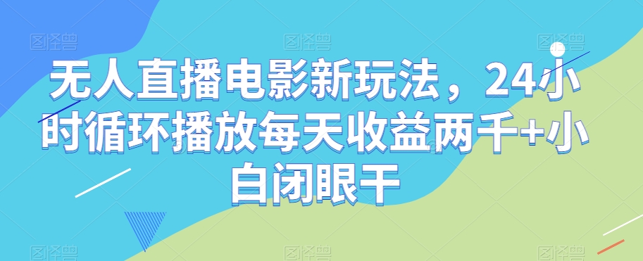 无人直播电影24小时赚钱：每天收益2000+小白轻松上手玩法揭秘-54创业网