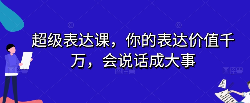 超级表达课：会说话成大事，让你的表达价值千万-54创业网