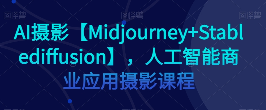 AI摄影课程：Midjourney与Stablediffusion商业实战，零基础学人工智能摄影-54创业网