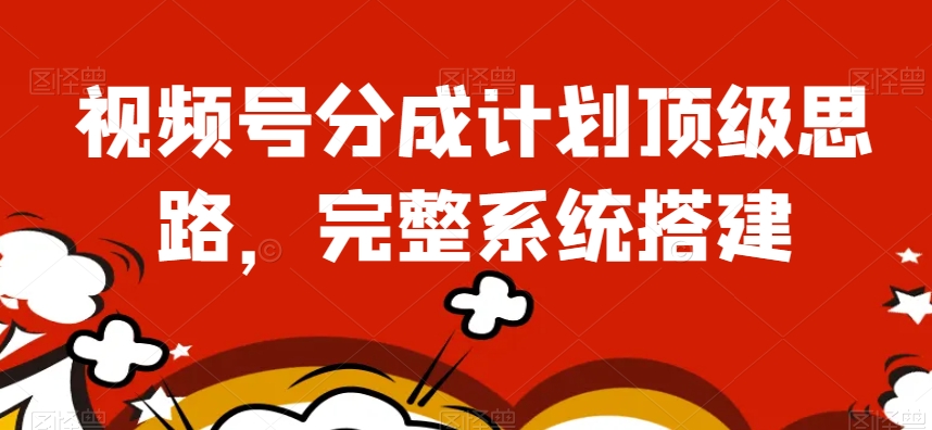 视频号分成计划怎么赚钱？顶级思路教你搭建完整系统-54创业网