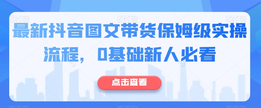 抖音图文带货教程：0基础新手必学的保姆级实操流程-54创业网